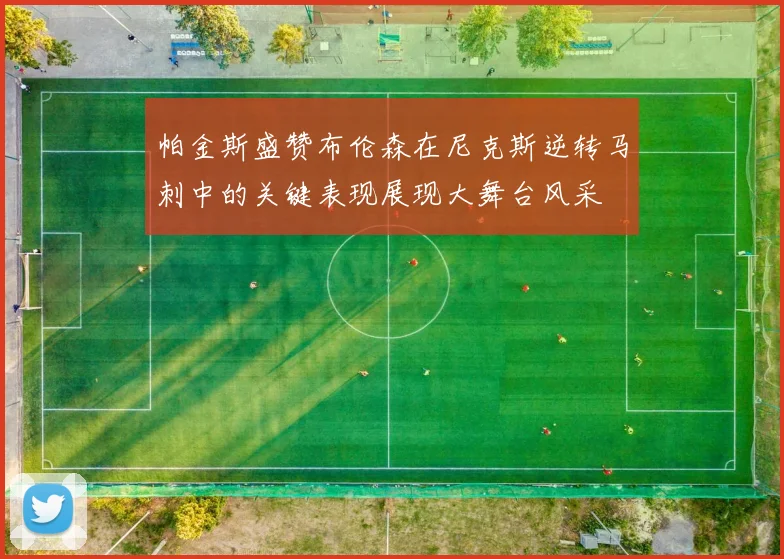 帕金斯盛赞布伦森在尼克斯逆转马刺中的关键表现展现大舞台风采