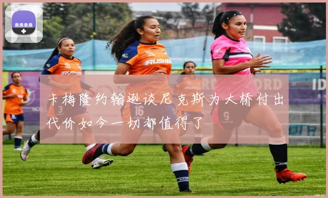 卡梅隆约翰逊谈尼克斯为大桥付出代价如今一切都值得了