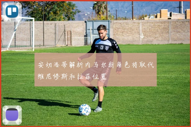 安切洛蒂解析内马尔新角色将取代维尼修斯和拉菲位置