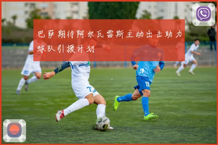 巴萨期待阿尔瓦雷斯主动出击助力球队引援计划