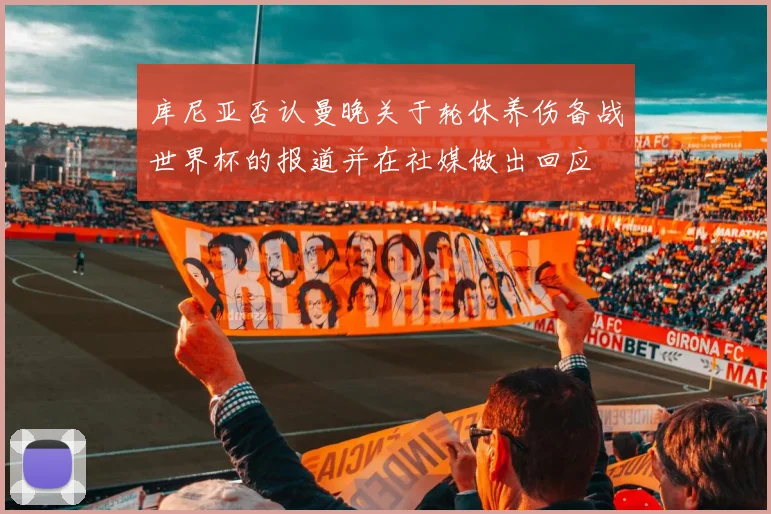 库尼亚否认曼晚关于轮休养伤备战世界杯的报道并在社媒做出回应