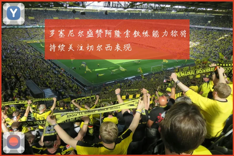 罗塞尼尔盛赞阿隆索教练能力称将持续关注切尔西表现