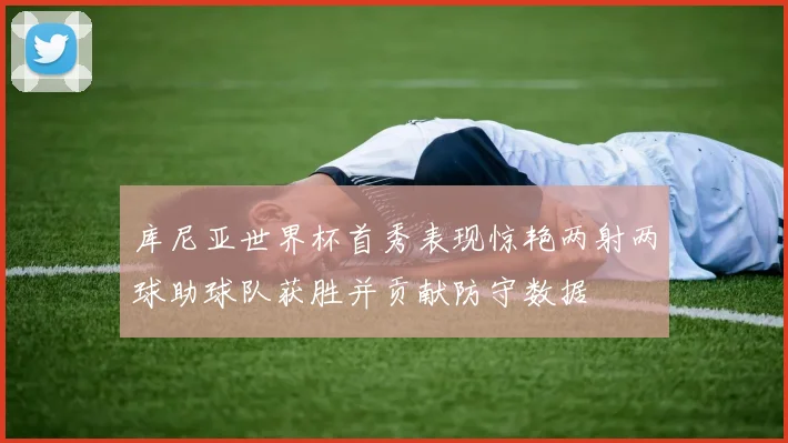 库尼亚世界杯首秀表现惊艳两射两球助球队获胜并贡献防守数据