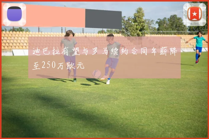 迪巴拉有望与罗马续约合同年薪降至250万欧元