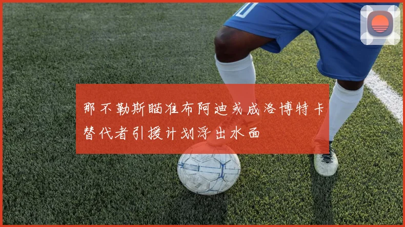 那不勒斯瞄准布阿迪或成洛博特卡替代者引援计划浮出水面