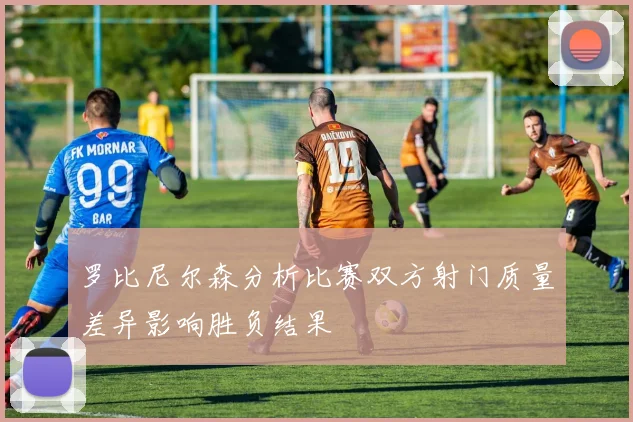 罗比尼尔森分析比赛双方射门质量差异影响胜负结果