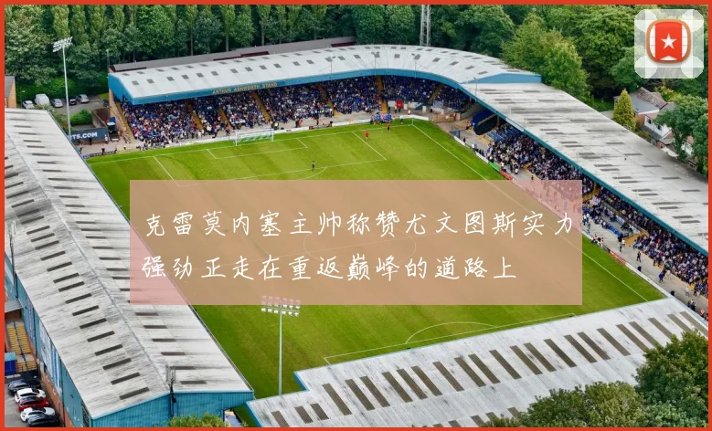 克雷莫内塞主帅称赞尤文图斯实力强劲正走在重返巅峰的道路上