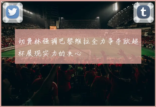 切费林强调巴黎维拉全力争夺欧超杯展现实力的决心