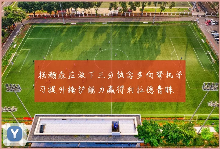 杨瀚森应放下三分执念多向弩机学习提升掩护能力赢得利拉德青睐