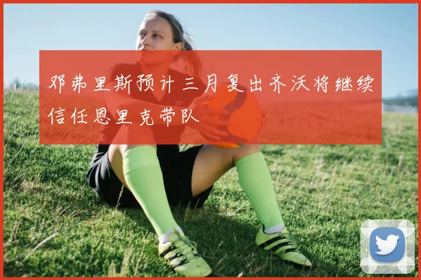 邓弗里斯预计三月复出齐沃将继续信任恩里克带队