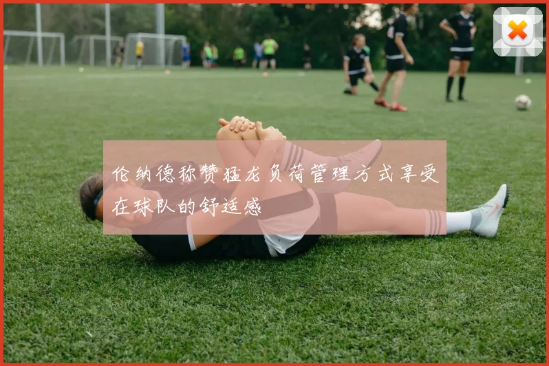 伦纳德称赞猛龙负荷管理方式享受在球队的舒适感