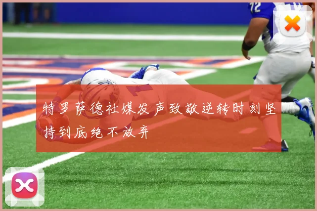 特罗萨德社媒发声致敬逆转时刻坚持到底绝不放弃
