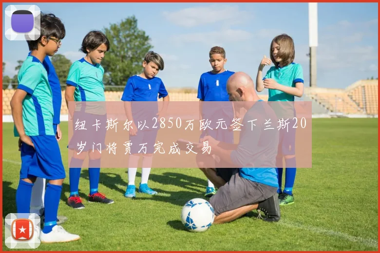 纽卡斯尔以2850万欧元签下兰斯20岁门将贾万完成交易
