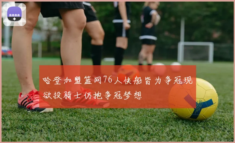 哈登加盟篮网76人快船皆为争冠现欲投骑士仍抱争冠梦想