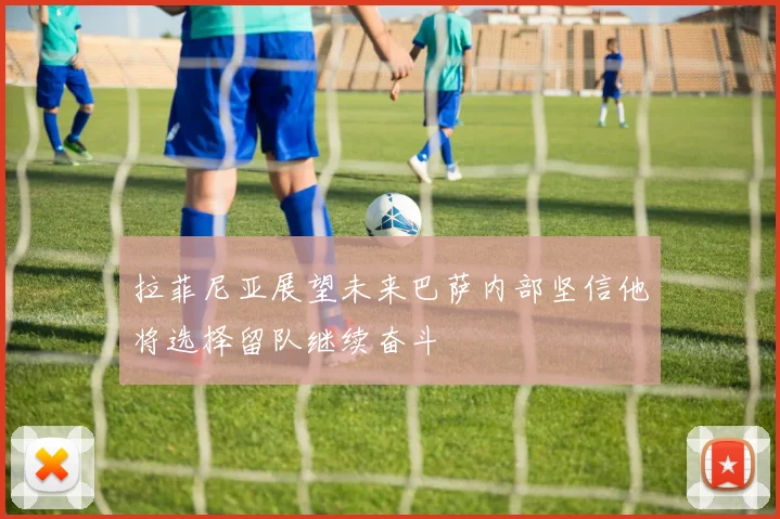 拉菲尼亚展望未来巴萨内部坚信他将选择留队继续奋斗