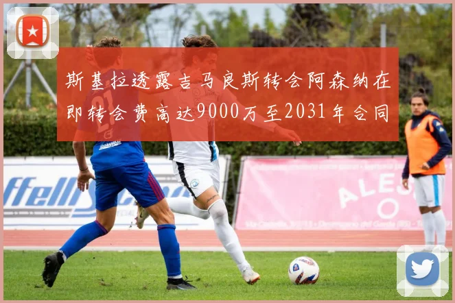 斯基拉透露吉马良斯转会阿森纳在即转会费高达9000万至2031年合同
