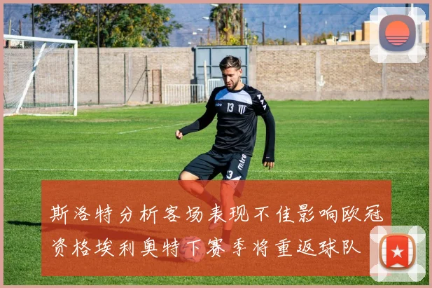 斯洛特分析客场表现不佳影响欧冠资格埃利奥特下赛季将重返球队