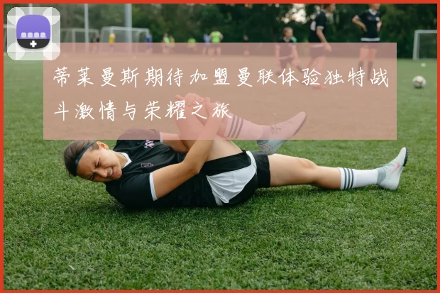 蒂莱曼斯期待加盟曼联体验独特战斗激情与荣耀之旅