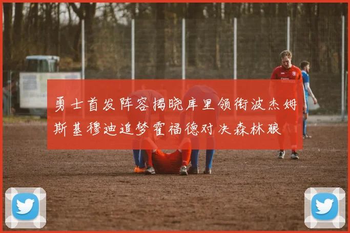 勇士首发阵容揭晓库里领衔波杰姆斯基穆迪追梦霍福德对决森林狼