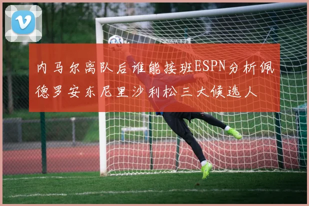 内马尔离队后谁能接班ESPN分析佩德罗安东尼里沙利松三大候选人