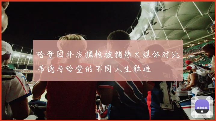 哈登因非法携枪被捕热火媒体对比韦德与哈登的不同人生轨迹
