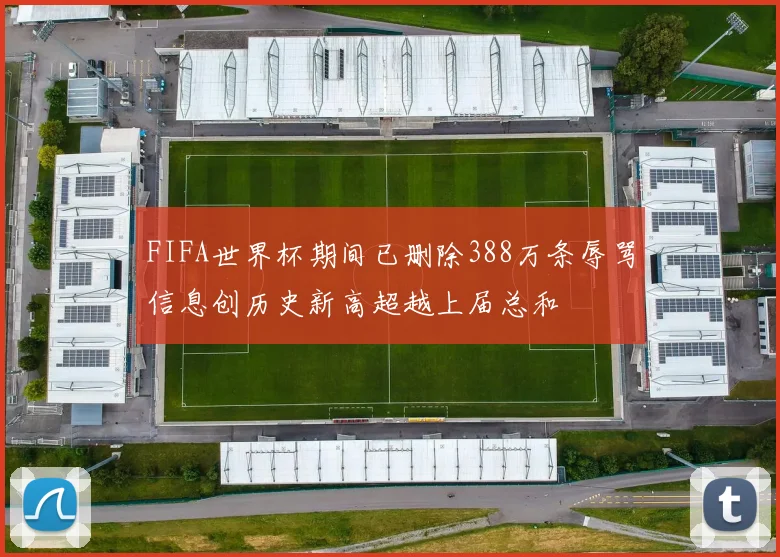 FIFA世界杯期间已删除388万条辱骂信息创历史新高超越上届总和