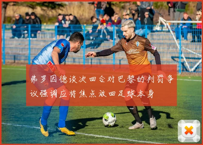 弗罗因德谈次回合对巴黎的判罚争议强调应将焦点放回足球本身