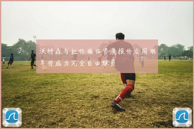 沃特森与杜伦面临资质报价合同明年将成为完全自由球员