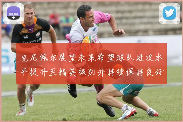 克尼佩尔展望未来希望球队进攻水平提升至精英级别并持续保持良好状态
