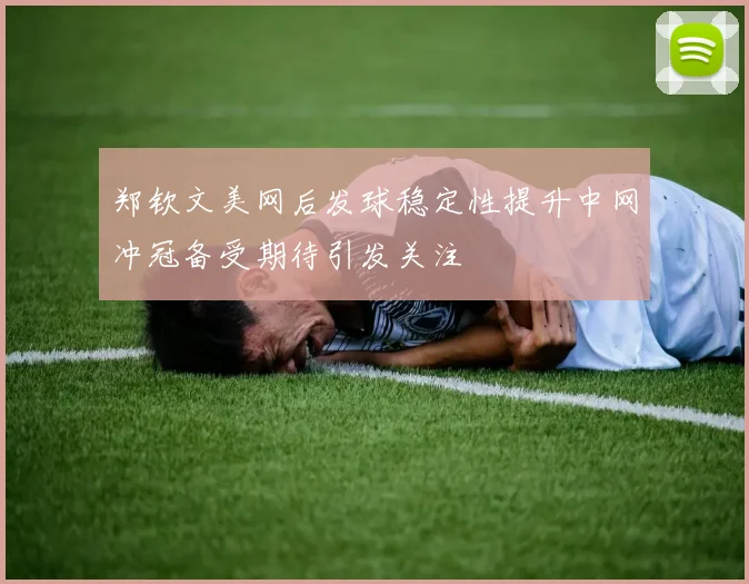 郑钦文美网后发球稳定性提升中网冲冠备受期待引发关注