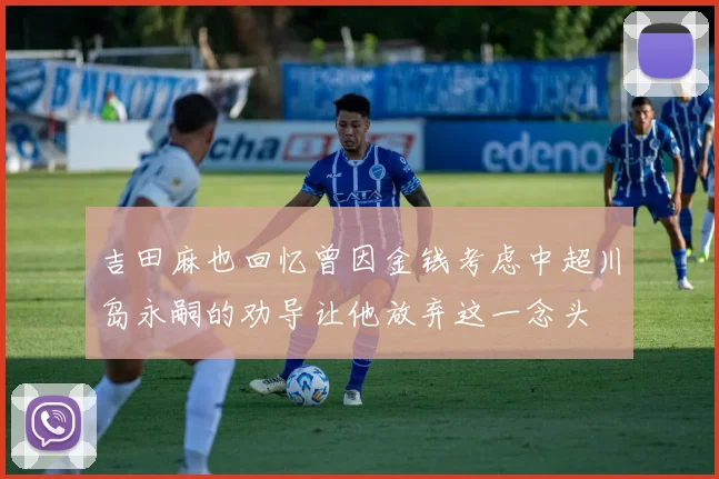 吉田麻也回忆曾因金钱考虑中超川岛永嗣的劝导让他放弃这一念头