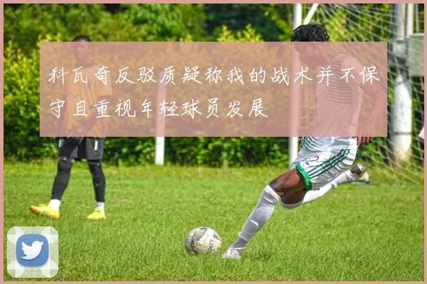 科瓦奇反驳质疑称我的战术并不保守且重视年轻球员发展