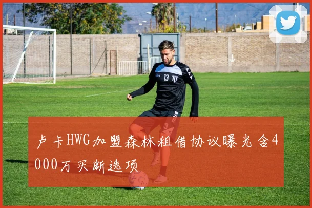 卢卡HWG加盟森林租借协议曝光含4000万买断选项
