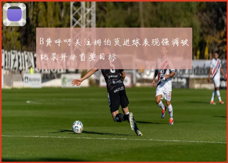 B费呼吁关注姆伯莫进球表现强调破纪录并非首要目标