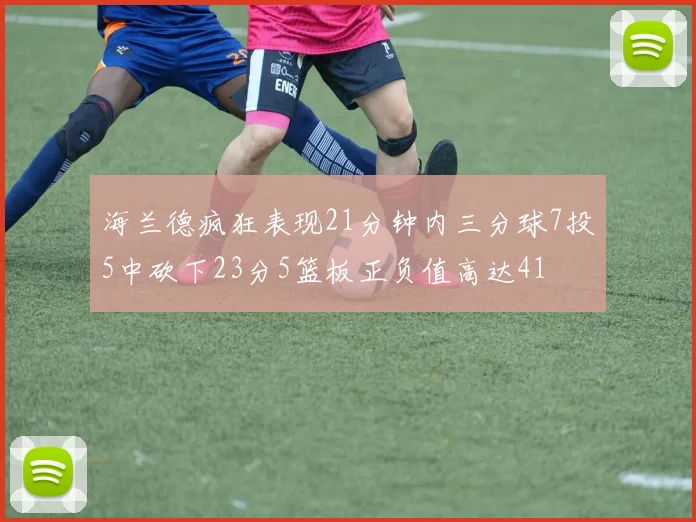 海兰德疯狂表现21分钟内三分球7投5中砍下23分5篮板正负值高达41
