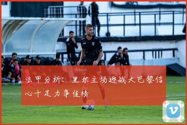 法甲分析：里尔主场迎战大巴黎信心十足力争佳绩