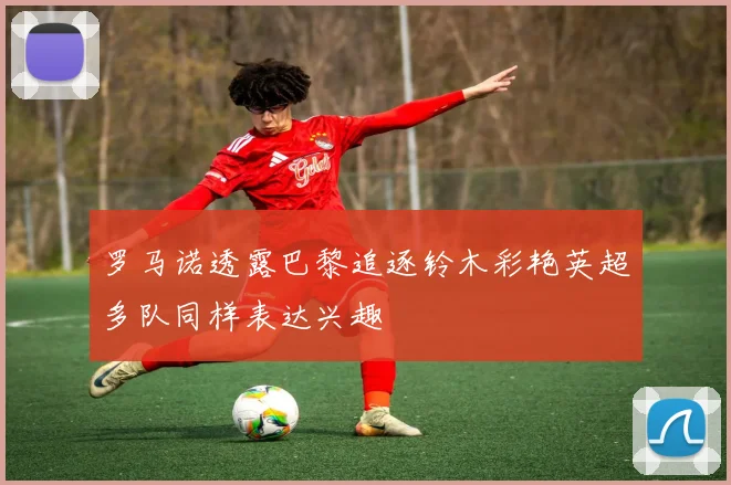 罗马诺透露巴黎追逐铃木彩艳英超多队同样表达兴趣